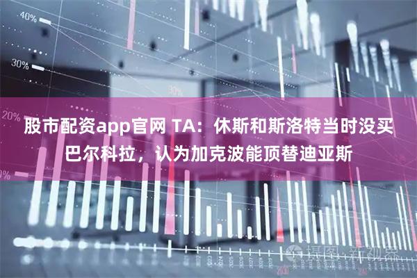股市配资app官网 TA：休斯和斯洛特当时没买巴尔科拉，认为加克波能顶替迪亚斯