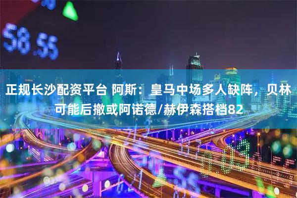 正规长沙配资平台 阿斯：皇马中场多人缺阵，贝林可能后撤或阿诺德/赫伊森搭档82