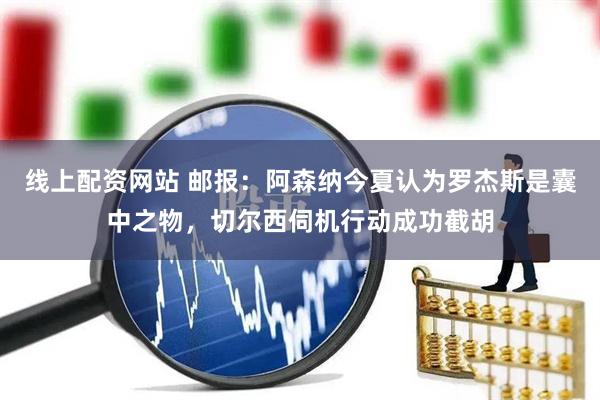 线上配资网站 邮报：阿森纳今夏认为罗杰斯是囊中之物，切尔西伺机行动成功截胡