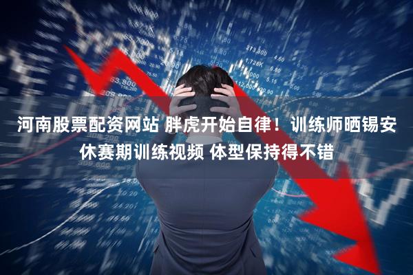 河南股票配资网站 胖虎开始自律！训练师晒锡安休赛期训练视频 体型保持得不错
