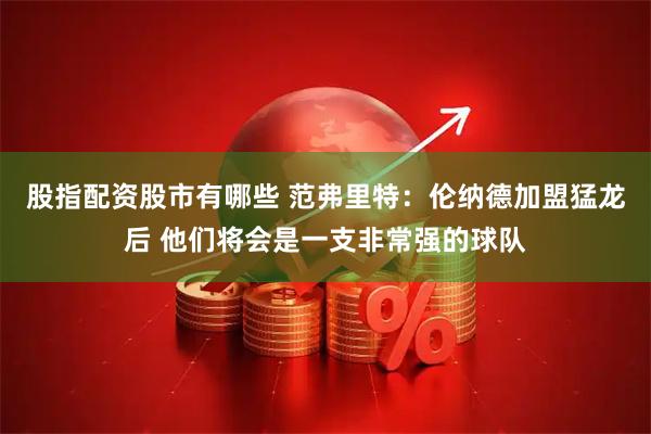 股指配资股市有哪些 范弗里特：伦纳德加盟猛龙后 他们将会是一支非常强的球队