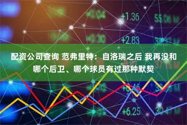 配资公司查询 范弗里特：自洛瑞之后 我再没和哪个后卫、哪个球员有过那种默契
