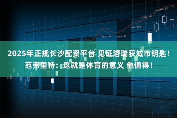 2025年正规长沙配资平台 见证洛瑞获城市钥匙！范弗里特：这就是体育的意义 他值得！