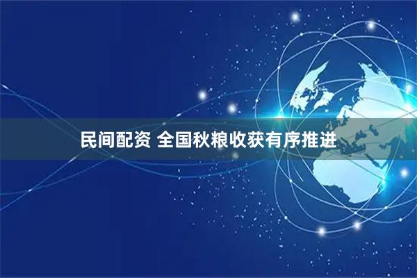 民间配资 全国秋粮收获有序推进