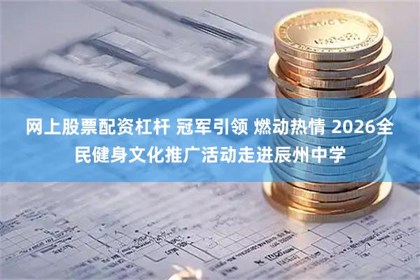 网上股票配资杠杆 冠军引领 燃动热情 2026全民健身文化推广活动走进辰州中学
