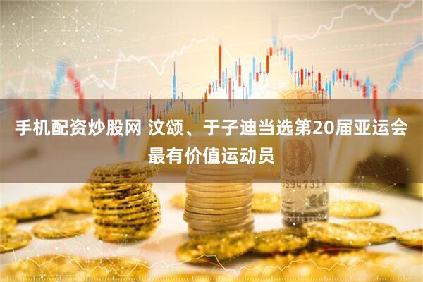 手机配资炒股网 汶颂、于子迪当选第20届亚运会最有价值运动员