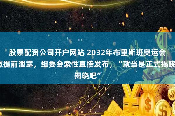 股票配资公司开户网站 2032年布里斯班奥运会会徽提前泄露，组委会索性直接发布，“就当是正式揭晓吧”